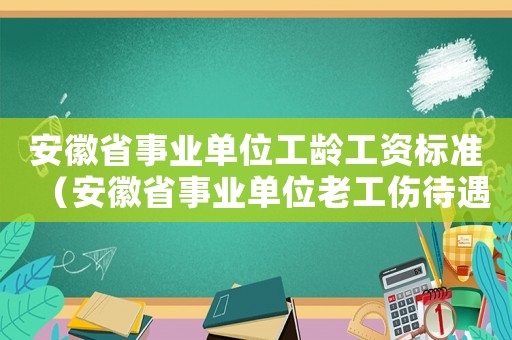 安徽省事業單位工齡工資標準（安徽省事業單位老工傷待遇文件）