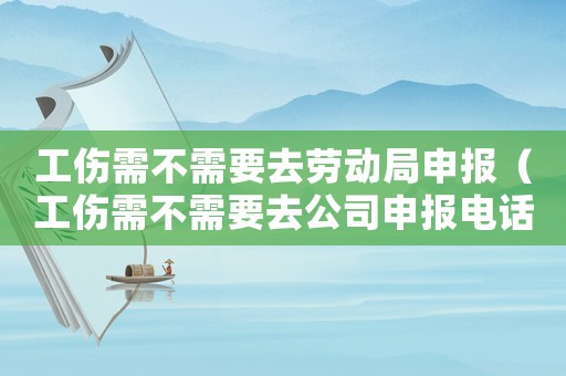 工傷需不需要去勞動局申報（工傷需不需要去公司申報電話可以嗎）