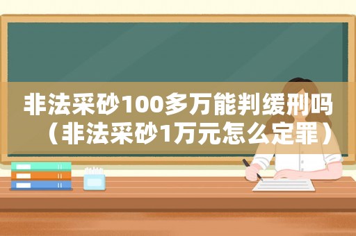 非法采砂100多萬能判緩刑嗎（非法采砂1萬元怎么定罪）