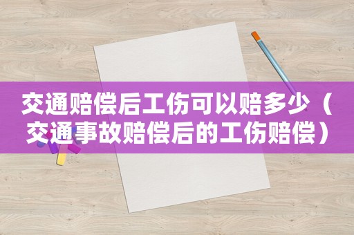 交通賠償后工傷可以賠多少（交通事故賠償后的工傷賠償）