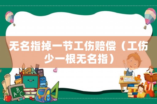 無名指掉一節工傷賠償（工傷少一根無名指）
