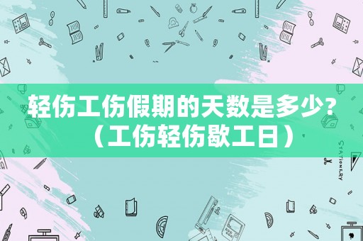 輕傷工傷假期的天數是多少?（工傷輕傷歇工日）
