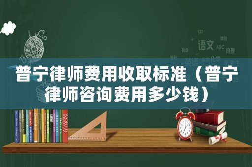 普寧律師費用收取標準（普寧律師咨詢費用多少錢）