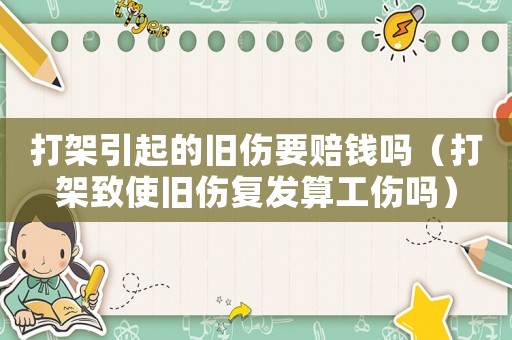 打架引起的舊傷要賠錢嗎（打架致使舊傷復(fù)發(fā)算工傷嗎）