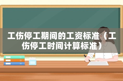工傷停工期間的工資標準（工傷停工時間計算標準）