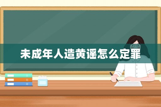 未成年人造黃謠怎么定罪