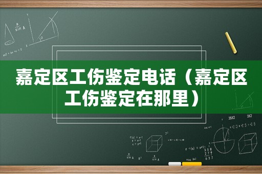 嘉定區工傷鑒定電話（嘉定區工傷鑒定在那里）