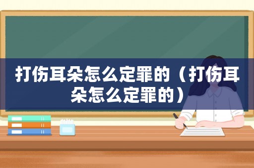 打傷耳朵怎么定罪的（打傷耳朵怎么定罪的）