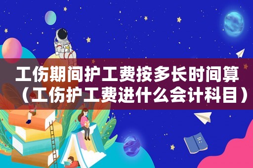 工傷期間護工費按多長時間算（工傷護工費進什么會計科目）