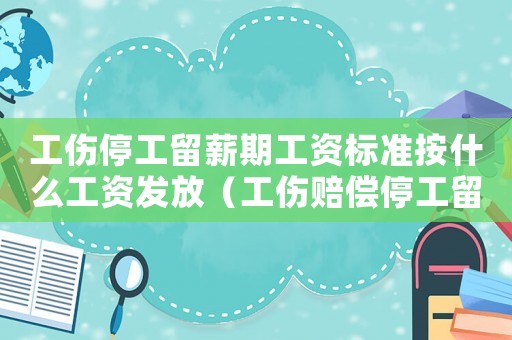 工傷停工留薪期工資標準按什么工資發放（工傷賠償停工留薪工資標準）