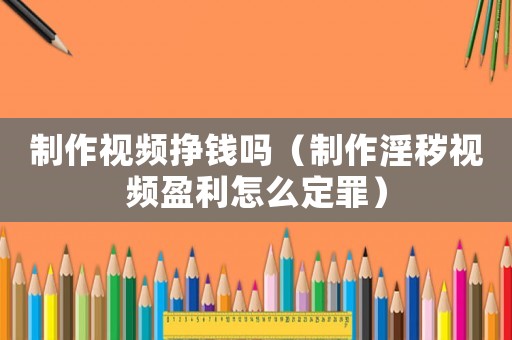 制作視頻掙錢嗎（制作淫穢視頻盈利怎么定罪）