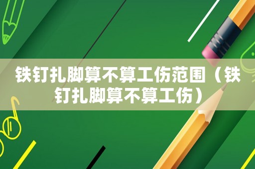 鐵釘扎腳算不算工傷范圍（鐵釘扎腳算不算工傷）