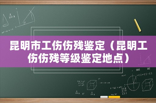 昆明市工傷傷殘鑒定（昆明工傷傷殘等級鑒定地點）