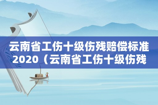 云南省工傷十級傷殘賠償標(biāo)準(zhǔn)2020（云南省工傷十級傷殘賠償標(biāo)準(zhǔn)）