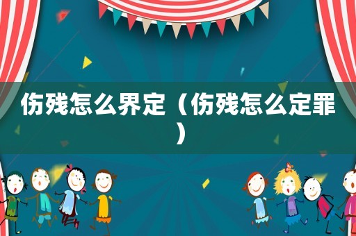 傷殘怎么界定（傷殘怎么定罪）