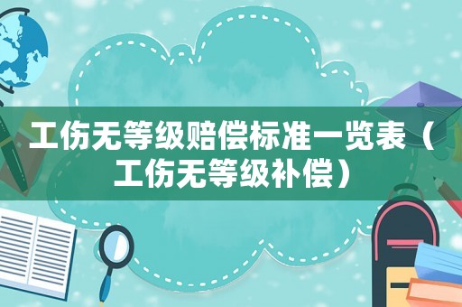 工傷無等級賠償標(biāo)準(zhǔn)一覽表（工傷無等級補償）
