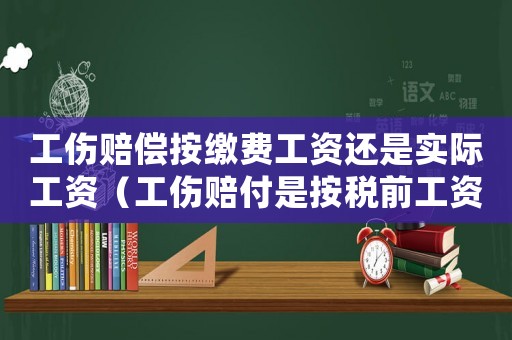 工傷賠償按繳費工資還是實際工資（工傷賠付是按稅前工資還是稅后工資）