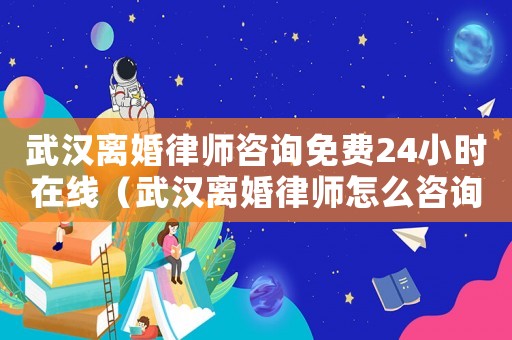 武漢離婚律師咨詢免費24小時在線（武漢離婚律師怎么咨詢）