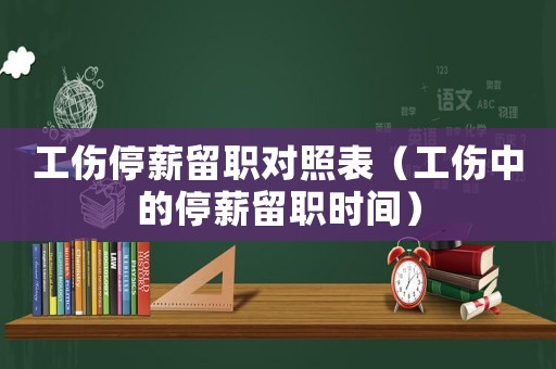 工傷停薪留職對(duì)照表（工傷中的停薪留職時(shí)間）