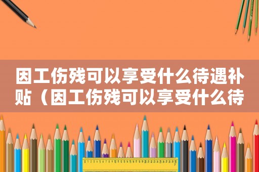 因工傷殘可以享受什么待遇補貼（因工傷殘可以享受什么待遇）