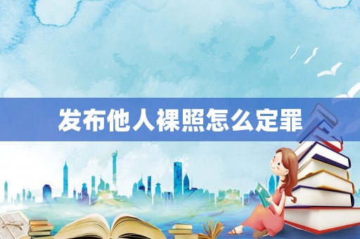 發布他人裸照怎么定罪