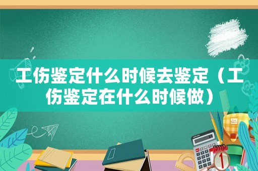 工傷鑒定什么時候去鑒定（工傷鑒定在什么時候做）