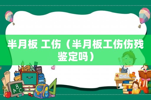 半月板 工傷（半月板工傷傷殘鑒定嗎）