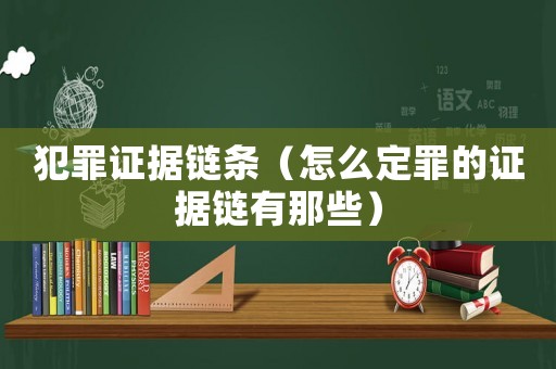 犯罪證據鏈條（怎么定罪的證據鏈有那些）