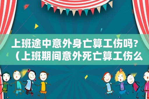 上班途中意外身亡算工傷嗎?（上班期間意外死亡算工傷么）
