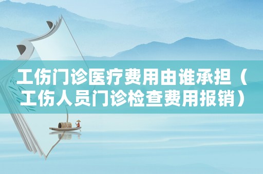 工傷門(mén)診醫(yī)療費(fèi)用由誰(shuí)承擔(dān)（工傷人員門(mén)診檢查費(fèi)用報(bào)銷(xiāo)）