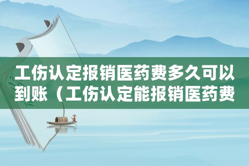 工傷認定報銷醫藥費多久可以到賬（工傷認定能報銷醫藥費）
