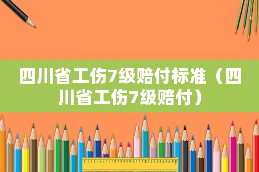 四川省工傷7級賠付標準（四川省工傷7級賠付）