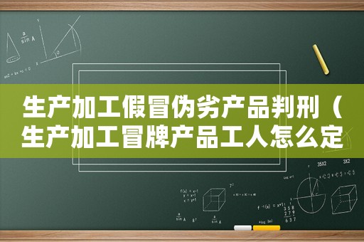 生產加工假冒偽劣產品判刑（生產加工冒牌產品工人怎么定罪）