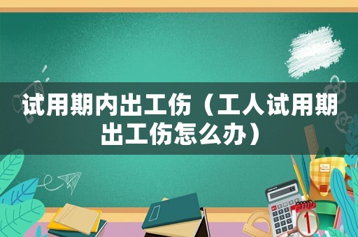 試用期內出工傷（工人試用期出工傷怎么辦）