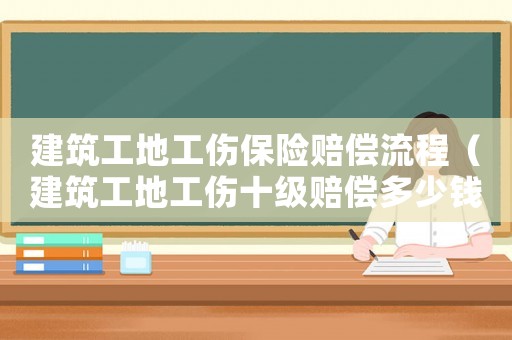 建筑工地工傷保險賠償流程（建筑工地工傷十級賠償多少錢）
