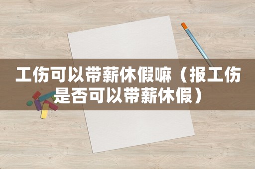 工傷可以帶薪休假嘛（報(bào)工傷是否可以帶薪休假）