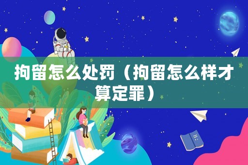拘留怎么處罰（拘留怎么樣才算定罪）