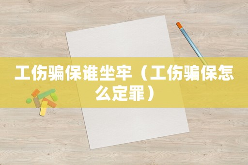 工傷騙保誰坐牢（工傷騙保怎么定罪）
