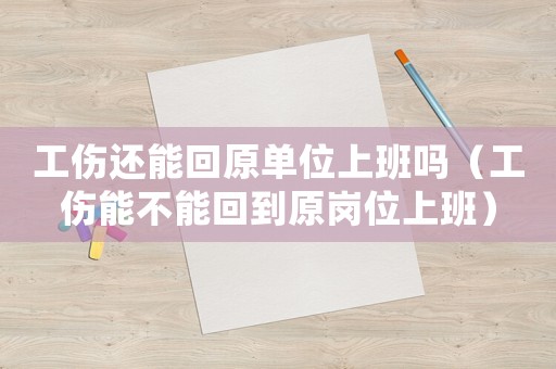 工傷還能回原單位上班嗎（工傷能不能回到原崗位上班）