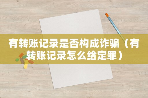 有轉賬記錄是否構成詐騙（有轉賬記錄怎么給定罪）
