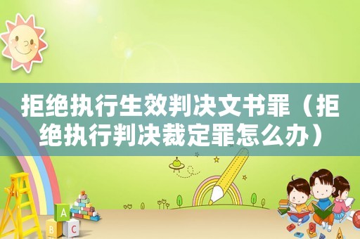 拒絕執(zhí)行生效判決文書罪（拒絕執(zhí)行判決裁定罪怎么辦）