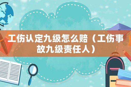 工傷認定九級怎么賠（工傷事故九級責任人）
