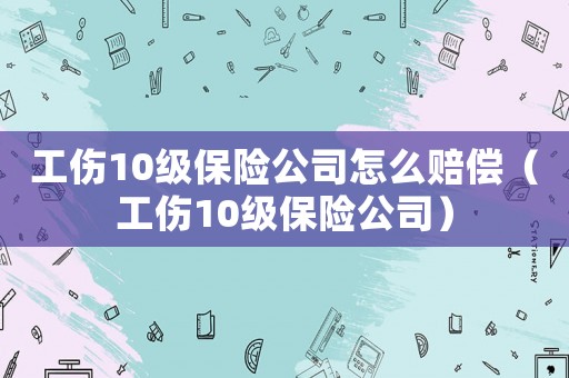 工傷10級保險公司怎么賠償（工傷10級保險公司）