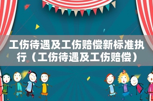 工傷待遇及工傷賠償新標準執(zhí)行（工傷待遇及工傷賠償）