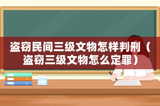 盜竊民間三級文物怎樣判刑（盜竊三級文物怎么定罪）