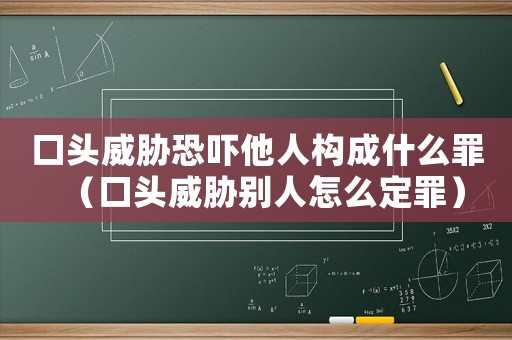 口頭威脅恐嚇他人構成什么罪（口頭威脅別人怎么定罪）