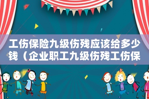 工傷保險九級傷殘應該給多少錢（企業職工九級傷殘工傷保險）