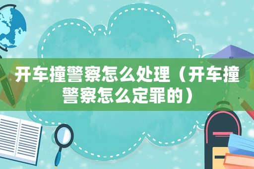 開車撞警察怎么處理（開車撞警察怎么定罪的）