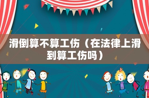 滑倒算不算工傷（在法律上滑到算工傷嗎）