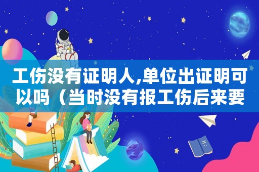 工傷沒有證明人,單位出證明可以嗎（當時沒有報工傷后來要證明）